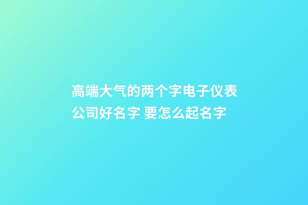 高端大气的两个字电子仪表公司好名字 要怎么起名字